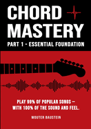 Chord Mastery - Part 1: Essential Foundation: Play 99% of Popular Songs - With 100% Sound and Feel (Open Chords, Triads, Capo, Strumming Patterns)