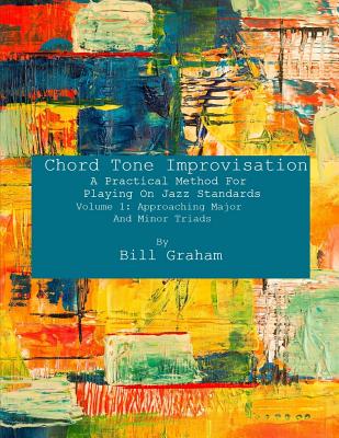 Chord Tone Improvisation: A Practical Method For Playing On Jazz Standards - Volume 1: Approaching Major And Minor Triads: Volume 1: Approaching Major And Minor Triads - Graham, Bill