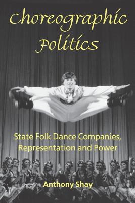 Choreographic Politics: State Folk Dance Companies, Representation and Power - Shay, Anthony