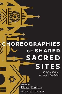 Choreographies of Shared Sacred Sites: Religion, Politics, and Conflict Resolution - Barkan, Elazar (Editor), and Barkey, Karen (Editor)