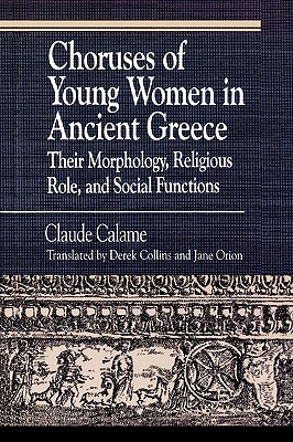 Choruses of Young Women in Ancient Greece: Their Morphology, Religious Role and Social Functions - Calame, Claude, and Orion, Janice, and Collins, Derek