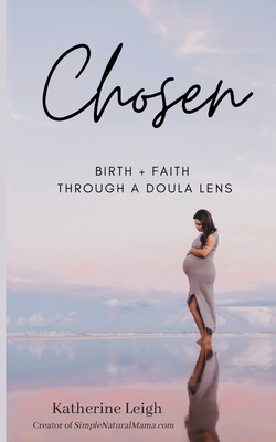 Chosen: Birth + Faith Through A Doula Lens - Leigh, Katherine