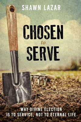 Chosen to Serve: Why Divine Election Is to Service, Not to Eternal Life - Lazar, Shawn C