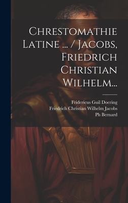 Chrestomathie Latine ... / Jacobs, Friedrich Christian Wilhelm... - Friedrich Christian Wilhelm Jacobs (Creator), and Fridericus Guil Doering (Creator), and Bernard