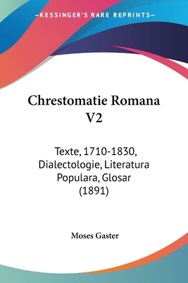 Chrestomatie Romana V2: Texte, 1710-1830, Dialectologie, Literatura Populara, Glosar (1891) - Gaster, Moses