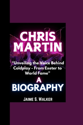 Chris Martin Biography: "Unveiling the Voice Behind Coldplay - From Exeter to World Fame" - Walker, Jaime S