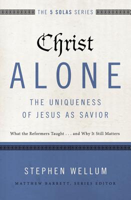 Christ Alone---The Uniqueness of Jesus as Savior: What the Reformers Taught...and Why It Still Matters - Wellum, Stephen, and Barrett, Matthew (Series edited by), and Reeves, Michael (Foreword by)