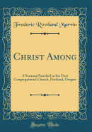 Christ Among: A Sermon Preached in the First Congregational Church, Portland, Oregon (Classic Reprint)