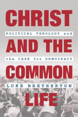 Christ and the Common Life: Political Theology and the Case for Democracy - Bretherton, Luke