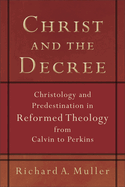 Christ and the Decree: Christology and Predestination in Reformed Theology from Calvin to Perkins