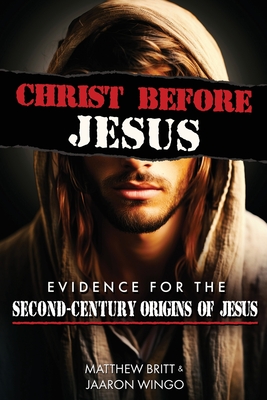 Christ Before Jesus: Evidence for the Second-Century Origins of Jesus - Britt, Matthew, and Wingo, Jaaron