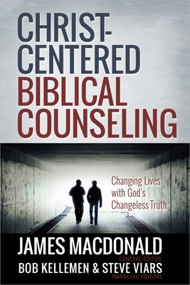 Christ-Centered Biblical Counseling: Changing Lives with God's Changeless Truth - MacDonald, James (Editor), and Kellemen, Bob (Editor), and Viars, Stephen (Editor)