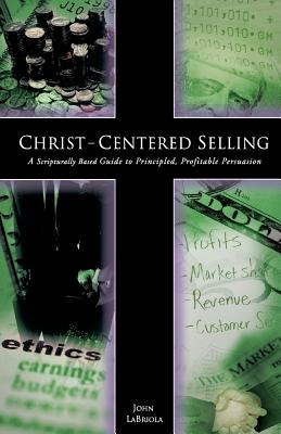 Christ-Centered Selling: A Scripturally Based Guide to Principled, Profitable Persuasion - Labriola, John