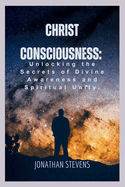 Christ Consciousness: Unlocking the Secrets of Divine Awareness and Spiritual Unity