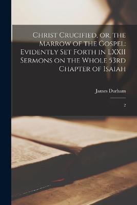 Christ Crucified, or, the Marrow of the Gospel: Evidently set Forth in LXXII Sermons on the Whole 53rd Chapter of Isaiah: 2 - Durham, James