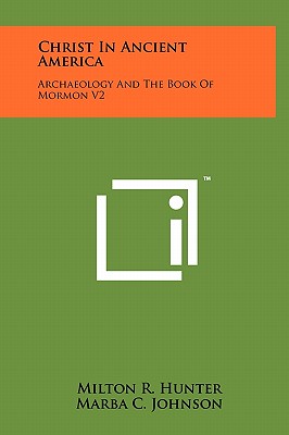 Christ in Ancient America: Archaeology and the Book of Mormon V2 - Hunter, Milton R, and Johnson, Marba C (Foreword by)