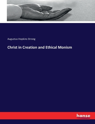 Christ in Creation and Ethical Monism - Strong, Augustus Hopkins