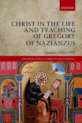 Christ in the Life and Teaching of Gregory of Nazianzus - Hofer, O.P., Andrew