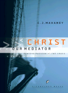 Christ Our Mediator: Finding Passion at the Cross - Mahaney, C J