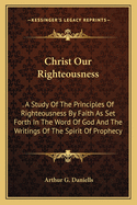 Christ Our Righteousness: . A Study Of The Principles Of Righteousness By Faith As Set Forth In The Word Of God And The Writings Of The Spirit Of Prophecy