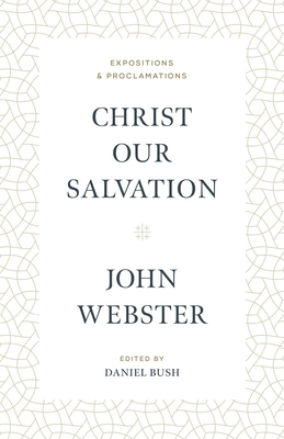 Christ Our Salvation: Expositions and Proclamations - Webster, John, and Bush, Daniel J (Editor)
