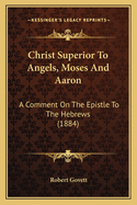 Christ Superior To Angels, Moses And Aaron: A Comment On The Epistle To The Hebrews (1884)