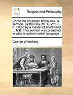 Christ the Physician of the Soul. a Sermon. by the Rev. Mr. G. Wh--F--D. Taken by a Master of Short-Hand, ... N.B. This Sermon Was Preached in What Is Called Market-Language