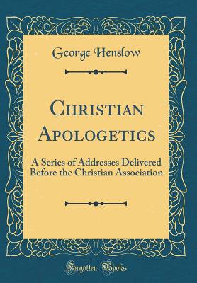 Christian Apologetics: A Series of Addresses Delivered Before the Christian Association (Classic Reprint) - Henslow, George