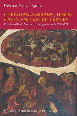 Christian Ashrams, Hindu Caves and Sacred Rivers: Christian-Hindu Monastic Dialogue in India 1950-1993 - Aguilar, Mario I.