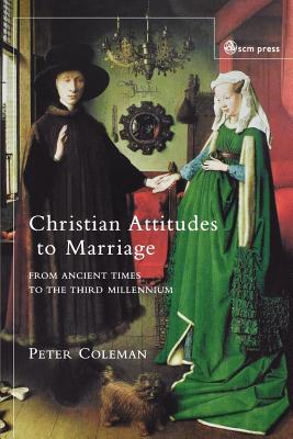 Christian Attitudes to Marriage: From Ancient Times to the Third Millennium - Coleman, Peter G