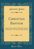 Christian Baptism: A Sermon on Christian Baptism, with Many Quotations from Pedobaptist Authors; To Which Are Added a Letter to the Church in Plymouth, Mass., and an Address on the Mode of Baptizing (Classic Reprint)