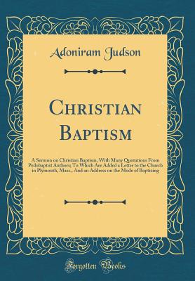 Christian Baptism: A Sermon on Christian Baptism, with Many Quotations from Pedobaptist Authors; To Which Are Added a Letter to the Church in Plymouth, Mass., and an Address on the Mode of Baptizing (Classic Reprint) - Judson, Adoniram