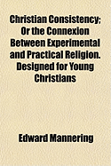 Christian Consistency: Or the Connexion Between Experimental and Practical Religion, Designed for Young Christians (Classic Reprint)