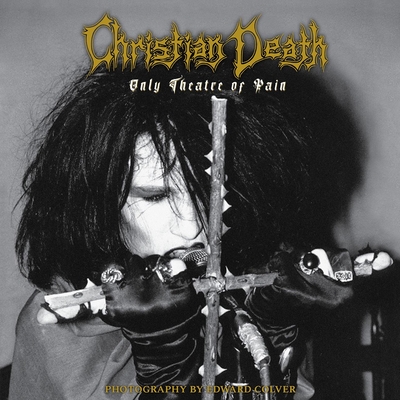 Christian Death: Only Theatre of Pain: Photography by Edward Colver - Colver, Edward (Photographer), and Christian Death, Christian Death, and B, Nico (Editor)