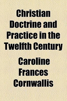 Christian Doctrine and Practice in the Twelfth Century - Cornwallis, Caroline Frances