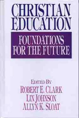 Christian Education: Foundations for the Future - Clark, Robert E (Editor), and Johnson, Lin, Dr. (Editor), and Sloat, Allyn K (Editor)