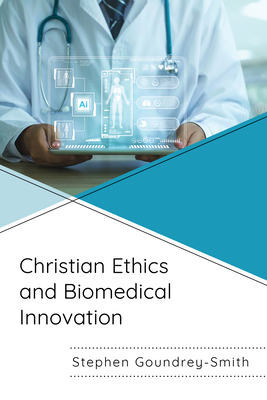 Christian Ethics and Biomedical Innovation - Goundrey-Smith, Stephen