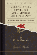 Christian Ethics, or the True Moral Manhood and Life of Duty: A Text-Book for Schools and Colleges (Classic Reprint)