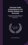 Christian Faith, Comprehensive not Partial, Definite, not Uncertain: Eight Sermons Preached Before the University of Oxford in the Year MDCCCLVII ..