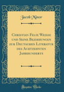 Christian Felix Weie Und Seine Beziehungen Zur Deutschen Literatur Des Achtzehnten Jahrhunderts (Classic Reprint)