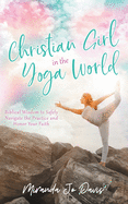 Christian Girl in the Yoga World: Biblical Wisdom to Safely Navigate the Practice and Honor Your Faith