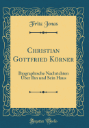 Christian Gottfried Korner: Biographische Nachrichten Uber Ihn Und Sein Haus (Classic Reprint)