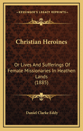 Christian Heroines: Or Lives And Sufferings Of Female Missionaries In Heathen Lands (1885)