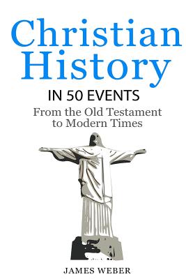 Christian History in 50 Events: From the Old Testament to Modern Times (Christian Books, Christian History, History Books) - Weber, James