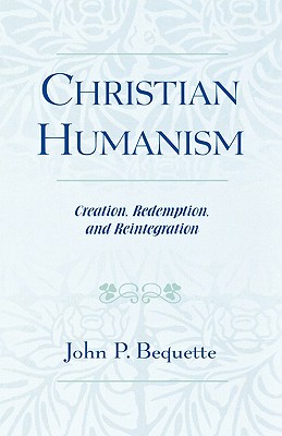 Christian Humanism: Creation, Redemption, and Reintegration - Bequette, John P