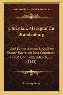 Christian, Markgraf Zu Brandenburg: Und Seiner Beiden Loblichen Stadte Bayreuth Und Culmbach Freud Und Leid, 1603-1655 (1859)