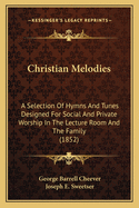 Christian Melodies: A Selection of Hymns and Tunes Designed for Social and Private Worship in the Lecture-Room and the Family (Classic Reprint)