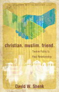 Christian. Muslim. Friend.: Twelve Paths to Real Relationship
