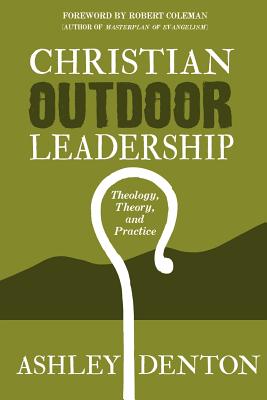 Christian Outdoor Leadership: Theology, Theory, and Practice - Denton, Ashley, Dr., and Coleman, Dr Robert E (Introduction by)