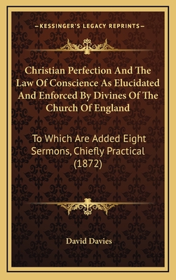 Christian Perfection and the Law of Conscience as Elucidated and Enforced by Divines of the Church of England: To Which Are Added Eight Sermons, Chiefly Practical (1872) - Davies, David, PhD, Cpsych